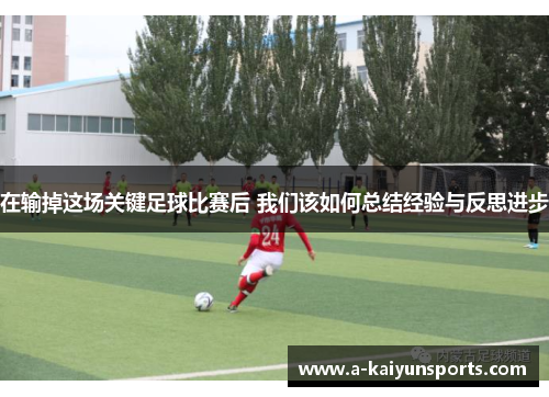 在输掉这场关键足球比赛后 我们该如何总结经验与反思进步