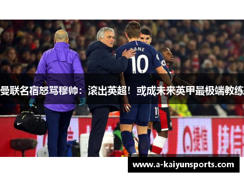 曼联名宿怒骂穆帅：滚出英超！或成未来英甲最极端教练